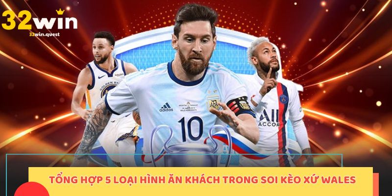 Tổng hợp 5 loại hình ăn khách trong soi kèo Xứ Wales