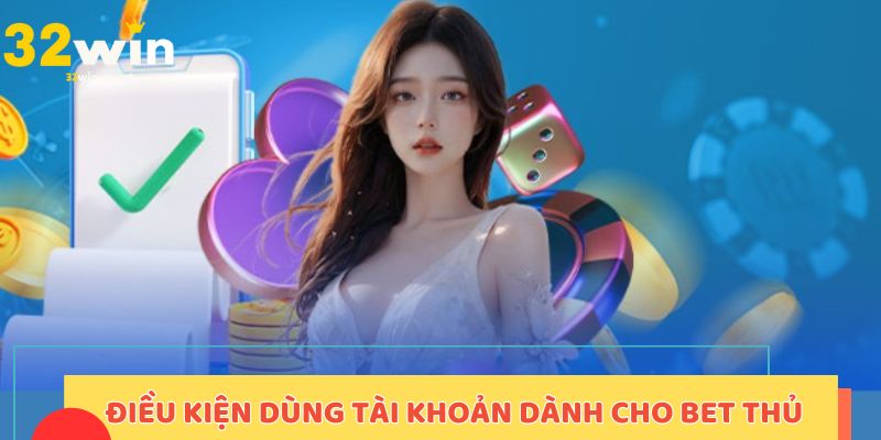 Điều kiện dùng tài khoản dành cho bet thủ
