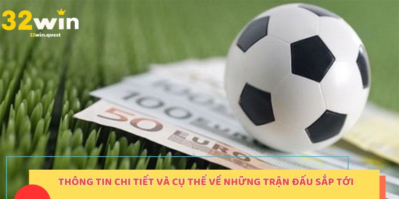 Thông tin chi tiết và cụ thể về những trận đấu sắp tới