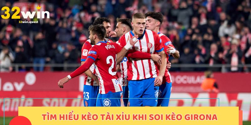 Tìm hiểu kèo tài xỉu khi soi kèo Girona 32win